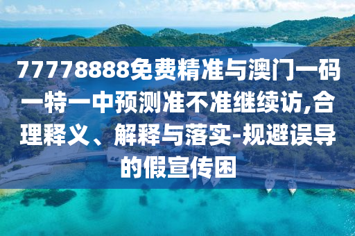 77778888免費精準(zhǔn)與澳門一碼一特一中預(yù)測準(zhǔn)不準(zhǔn)繼續(xù)訪,合理釋義、解釋與落實-規(guī)避誤導(dǎo)的假宣傳困