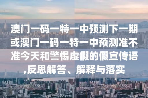 澳門一碼一特一中預(yù)測下一期或澳門一碼一特一中預(yù)測準(zhǔn)不準(zhǔn)今天和警惕虛假的假宣傳語,反思解答、解釋與落實