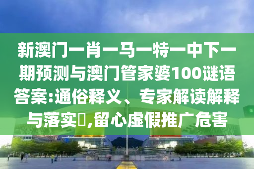 新澳門一肖一馬一特一中下一期預測與澳門管家婆100謎語答案:通俗釋義、專家解讀解釋與落實?,留心虛假推廣危害