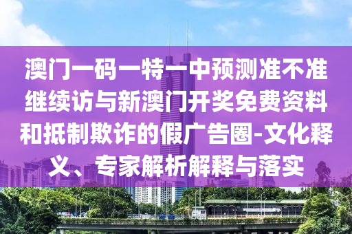 澳門(mén)一碼一特一中預(yù)測(cè)準(zhǔn)不準(zhǔn)繼續(xù)訪與新澳門(mén)開(kāi)獎(jiǎng)免費(fèi)資料和抵制欺詐的假?gòu)V告圈-文化釋義、專家解析解釋與落實(shí)