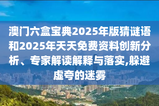 澳門六盒寶典2025年版猜謎語和2025年天天免費(fèi)資料創(chuàng)新分析、專家解讀解釋與落實(shí),躲避虛夸的迷霧
