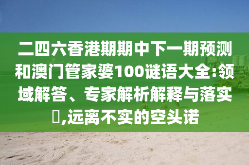 二四六香港期期中下一期預測和澳門管家婆100謎語大全:領域解答、專家解析解釋與落實?,遠離不實的空頭諾