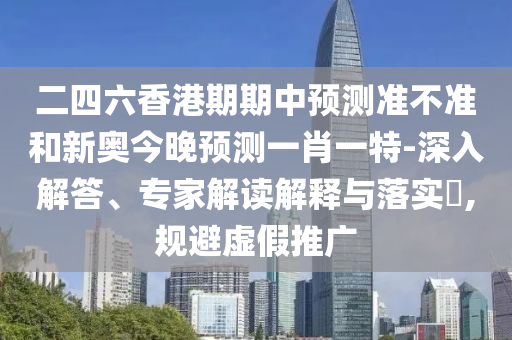 二四六香港期期中預測準不準和新奧今晚預測一肖一特-深入解答、專家解讀解釋與落實?,規(guī)避虛假推廣