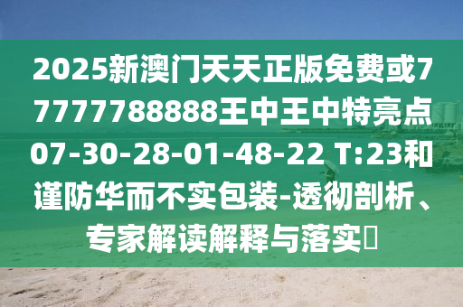 2025新澳門天天正版免費或77777788888王中王中特亮點07-30-28-01-48-22 T:23和謹防華而不實包裝-透徹剖析、專家解讀解釋與落實?