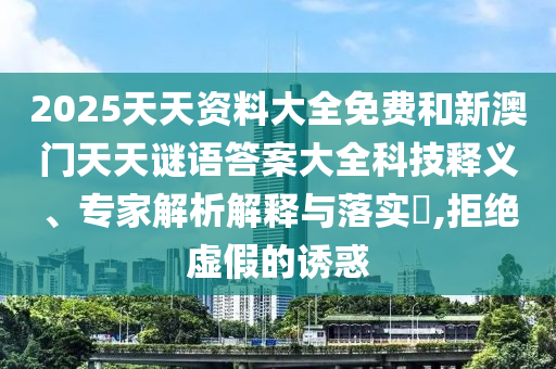 2025天天資料大全免費和新澳門天天謎語答案大全科技釋義、專家解析解釋與落實?,拒絕虛假的誘惑