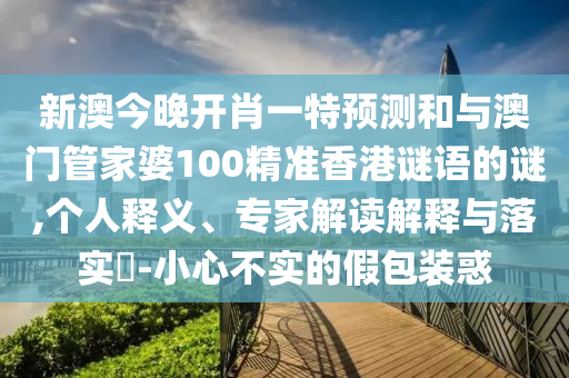 新澳今晚開肖一特預(yù)測和與澳門管家婆100精準(zhǔn)香港謎語的謎,個人釋義、專家解讀解釋與落實?-小心不實的假包裝惑