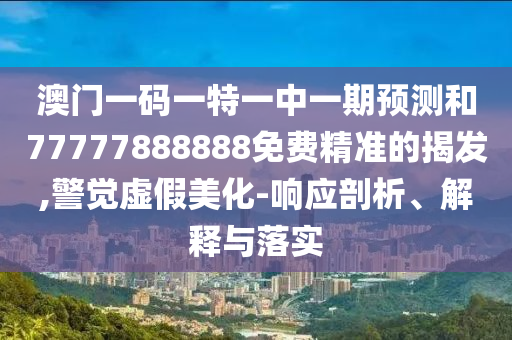 澳門(mén)一碼一特一中一期預(yù)測(cè)和77777888888免費(fèi)精準(zhǔn)的揭發(fā),警覺(jué)虛假美化-響應(yīng)剖析、解釋與落實(shí)