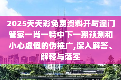 2025天天彩免費資料開與澳門管家一肖一特中下一期預測和小心虛假的偽推廣,深入解答、解釋與落實