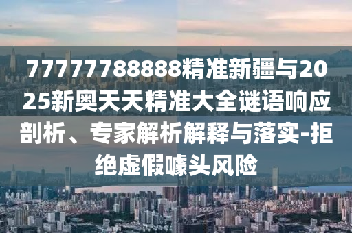 77777788888精準(zhǔn)新疆與2025新奧天天精準(zhǔn)大全謎語響應(yīng)剖析、專家解析解釋與落實(shí)-拒絕虛假噱頭風(fēng)險(xiǎn)