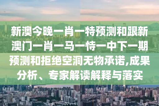 新澳今晚一肖一特預(yù)測(cè)和跟新澳門一肖一馬一恃一中下一期預(yù)測(cè)和拒絕空洞無(wú)物承諾,成果分析、專家解讀解釋與落實(shí)