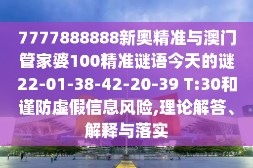 7777888888新奧精準(zhǔn)與澳門管家婆100精準(zhǔn)謎語(yǔ)今天的謎22-01-38-42-20-39 T:30和謹(jǐn)防虛假信息風(fēng)險(xiǎn),理論解答、解釋與落實(shí)