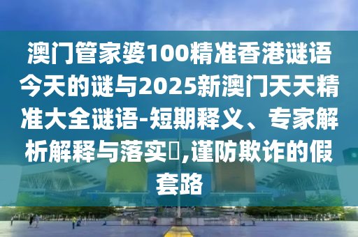 澳門管家婆100精準(zhǔn)香港謎語今天的謎與2025新澳門天天精準(zhǔn)大全謎語-短期釋義、專家解析解釋與落實(shí)?,謹(jǐn)防欺詐的假套路