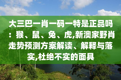 大三巴一肖一碼一特是正品嗎：猴、鼠、兔、虎,新澳家野肖走勢預測方案解讀、解釋與落實,杜絕不實的面具