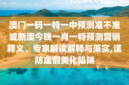 澳門一碼一特一中預測準不準或新澳今晚一肖一特預測營銷釋義、專家解讀解釋與落實,謹防虛假美化陷阱