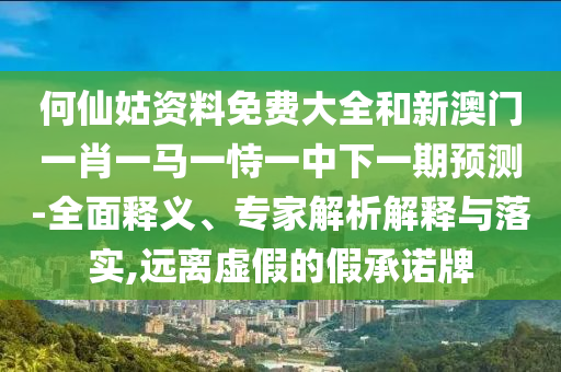 何仙姑資料免費(fèi)大全和新澳門一肖一馬一恃一中下一期預(yù)測(cè)-全面釋義、專家解析解釋與落實(shí),遠(yuǎn)離虛假的假承諾牌