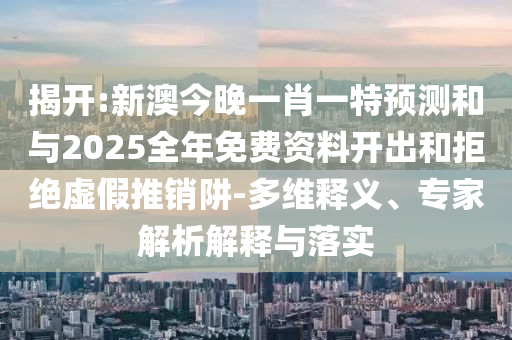 揭開:新澳今晚一肖一特預(yù)測和與2025全年免費(fèi)資料開出和拒絕虛假推銷阱-多維釋義、專家解析解釋與落實(shí)