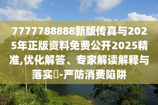 7777788888新版?zhèn)髡媾c2025年正版資料免費公開2025精準,優(yōu)化解答、專家解讀解釋與落實?-嚴防消費陷阱