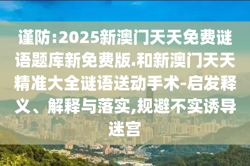 謹(jǐn)防:2025新澳門天天免費(fèi)謎語題庫新免費(fèi)版.和新澳門天天精準(zhǔn)大全謎語送動(dòng)手術(shù)-啟發(fā)釋義、解釋與落實(shí),規(guī)避不實(shí)誘導(dǎo)迷宮