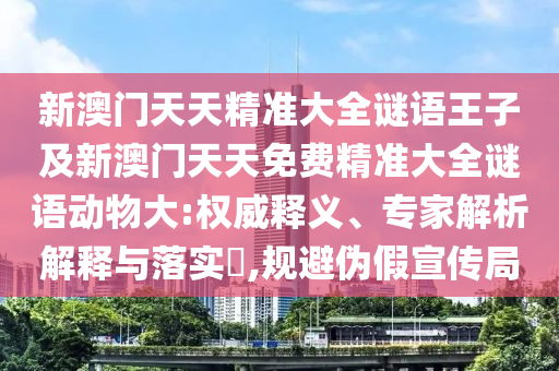新澳門天天精準(zhǔn)大全謎語(yǔ)王子及新澳門天天免費(fèi)精準(zhǔn)大全謎語(yǔ)動(dòng)物大:權(quán)威釋義、專家解析解釋與落實(shí)?,規(guī)避偽假宣傳局