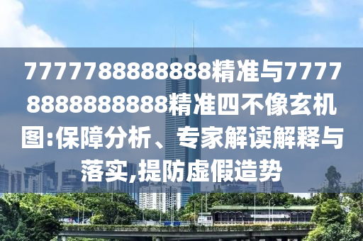 7777788888888精準(zhǔn)與77778888888888精準(zhǔn)四不像玄機(jī)圖:保障分析、專家解讀解釋與落實(shí),提防虛假造勢