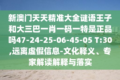 新澳門天天精準(zhǔn)大全謎語王子和大三巴一肖一碼一特是正品嗎47-24-25-06-45-05 T:30,遠(yuǎn)離虛假信息-文化釋義、專家解讀解釋與落實