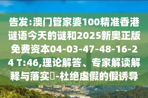 告發(fā):澳門管家婆100精準(zhǔn)香港謎語今天的謎和2025新奧正版免費(fèi)資本04-03-47-48-16-24 T:46,理論解答、專家解讀解釋與落實(shí)?-杜絕虛假的假誘導(dǎo)