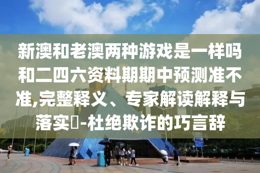 新澳和老澳兩種游戲是一樣嗎和二四六資料期期中預(yù)測(cè)準(zhǔn)不準(zhǔn),完整釋義、專家解讀解釋與落實(shí)?-杜絕欺詐的巧言辭