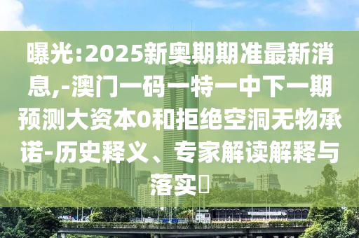 曝光:2025新奧期期準(zhǔn)最新消息,-澳門一碼一特一中下一期預(yù)測(cè)大資本0和拒絕空洞無物承諾-歷史釋義、專家解讀解釋與落實(shí)?