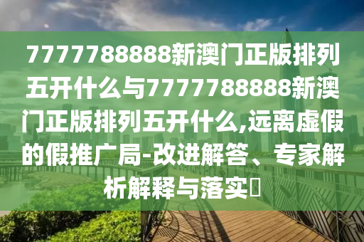 7777788888新澳門正版排列五開什么與7777788888新澳門正版排列五開什么,遠離虛假的假推廣局-改進解答、專家解析解釋與落實?