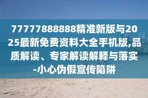 77777888888精準新版與2025最新免費資料大全手機版,品質(zhì)解讀、專家解讀解釋與落實-小心偽假宣傳陷阱