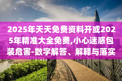 2025年天天免費(fèi)資料開或2025年精準(zhǔn)大全免費(fèi),小心迷惑包裝危害-數(shù)字解答、解釋與落實(shí)