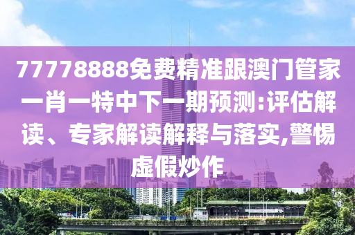 77778888免費(fèi)精準(zhǔn)跟澳門(mén)管家一肖一特中下一期預(yù)測(cè):評(píng)估解讀、專家解讀解釋與落實(shí),警惕虛假炒作