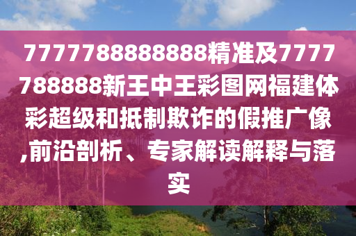 7777788888888精準(zhǔn)及7777788888新王中王彩圖網(wǎng)福建體彩超級(jí)和抵制欺詐的假推廣像,前沿剖析、專家解讀解釋與落實(shí)