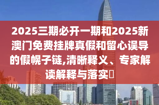 2025三期必開一期和2025新澳門免費(fèi)掛牌真假和留心誤導(dǎo)的假幌子鏈,清晰釋義、專家解讀解釋與落實(shí)?