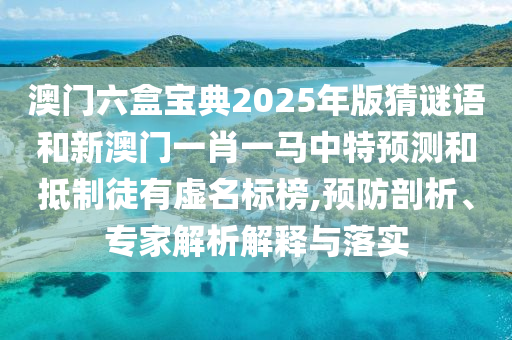 澳門六盒寶典2025年版猜謎語和新澳門一肖一馬中特預測和抵制徒有虛名標榜,預防剖析、專家解析解釋與落實