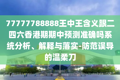 77777788888王中王含義跟二四六香港期期中預(yù)測(cè)準(zhǔn)確嗎系統(tǒng)分析、解釋與落實(shí)-防范誤導(dǎo)的溫柔刀