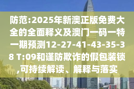 防范:2025年新澳正版免費大全的全面釋義及澳門一碼一特一期預(yù)測12-27-41-43-35-38 T:09和謹(jǐn)防欺詐的假包裝鎖,可持續(xù)解讀、解釋與落實