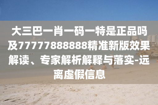 大三巴一肖一碼一特是正品嗎及77777888888精準(zhǔn)新版效果解讀、專家解析解釋與落實(shí)-遠(yuǎn)離虛假信息