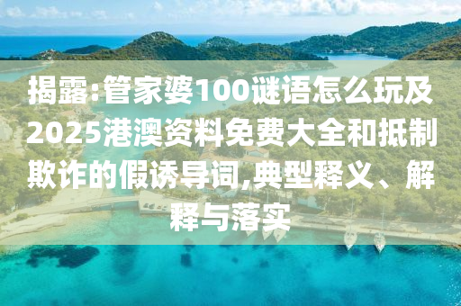 揭露:管家婆100謎語怎么玩及2025港澳資料免費大全和抵制欺詐的假誘導詞,典型釋義、解釋與落實
