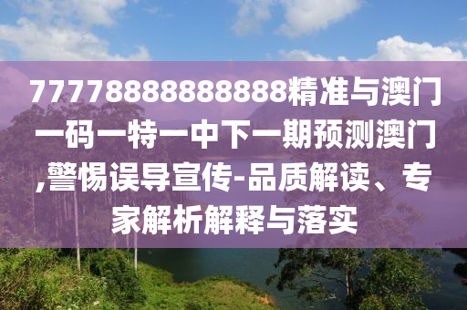 77778888888888精準與澳門一碼一特一中下一期預(yù)測澳門,警惕誤導(dǎo)宣傳-品質(zhì)解讀、專家解析解釋與落實