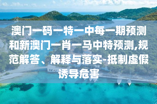 澳門一碼一特一中每一期預(yù)測和新澳門一肖一馬中特預(yù)測,規(guī)范解答、解釋與落實-抵制虛假誘導(dǎo)危害