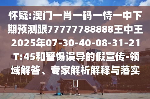 懷疑:澳門(mén)一肖一碼一恃一中下期預(yù)測(cè)跟77777788888王中王2025年07-30-40-08-31-21 T:45和警惕誤導(dǎo)的假宣傳-領(lǐng)域解答、專(zhuān)家解析解釋與落實(shí)?