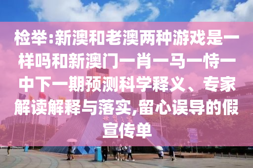 檢舉:新澳和老澳兩種游戲是一樣嗎和新澳門一肖一馬一恃一中下一期預(yù)測(cè)科學(xué)釋義、專家解讀解釋與落實(shí),留心誤導(dǎo)的假宣傳單