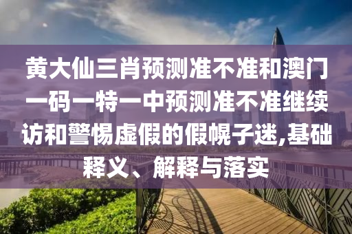 黃大仙三肖預(yù)測準不準和澳門一碼一特一中預(yù)測準不準繼續(xù)訪和警惕虛假的假幌子迷,基礎(chǔ)釋義、解釋與落實