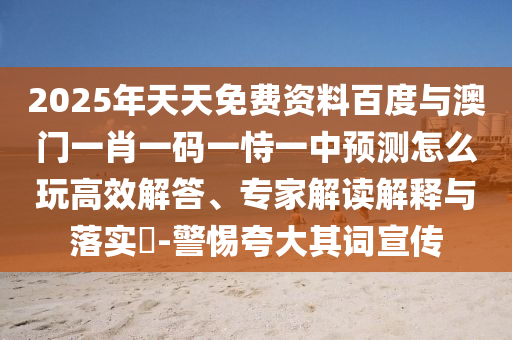 2025年天天免費資料百度與澳門一肖一碼一恃一中預(yù)測怎么玩高效解答、專家解讀解釋與落實?-警惕夸大其詞宣傳
