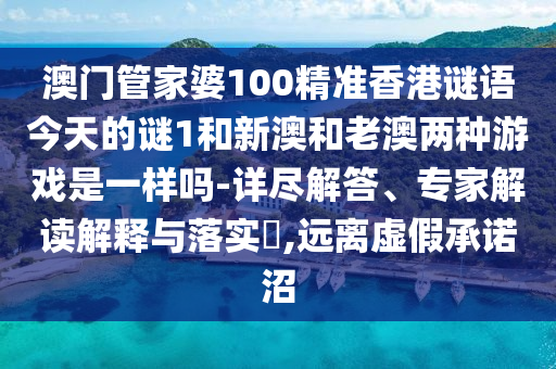 澳門管家婆100精準香港謎語今天的謎1和新澳和老澳兩種游戲是一樣嗎-詳盡解答、專家解讀解釋與落實?,遠離虛假承諾沼