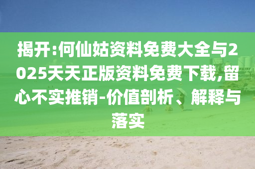 揭開:何仙姑資料免費(fèi)大全與2025天天正版資料免費(fèi)下載,留心不實(shí)推銷-價(jià)值剖析、解釋與落實(shí)