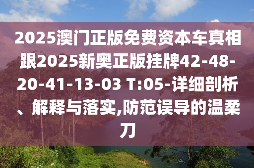 2025澳門正版免費(fèi)資本車真相跟2025新奧正版掛牌42-48-20-41-13-03 T:05-詳細(xì)剖析、解釋與落實(shí),防范誤導(dǎo)的溫柔刀