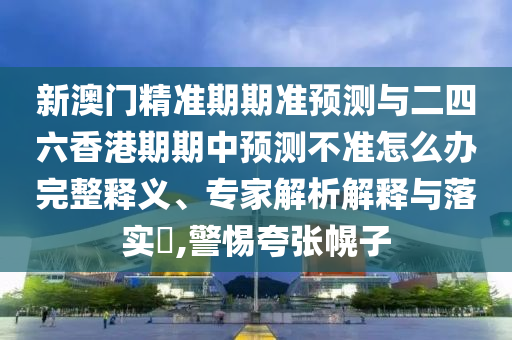 新澳門(mén)精準(zhǔn)期期準(zhǔn)預(yù)測(cè)與二四六香港期期中預(yù)測(cè)不準(zhǔn)怎么辦完整釋義、專(zhuān)家解析解釋與落實(shí)?,警惕夸張幌子