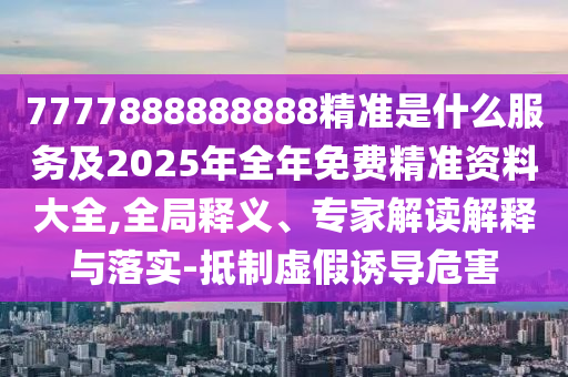7777888888888精準(zhǔn)是什么服務(wù)及2025年全年免費(fèi)精準(zhǔn)資料大全,全局釋義、專(zhuān)家解讀解釋與落實(shí)-抵制虛假誘導(dǎo)危害